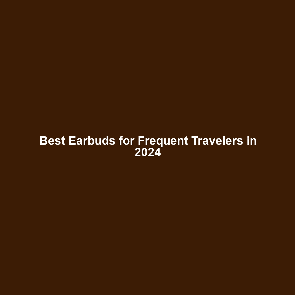 Best Earbuds for Frequent Travelers in 2024