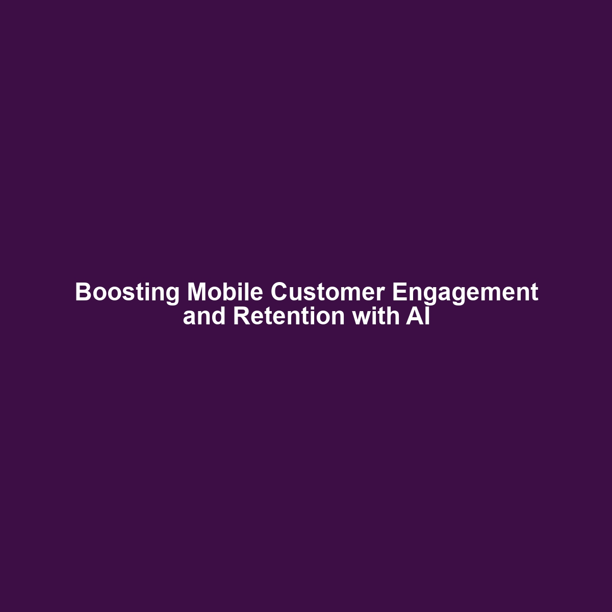 Boosting Mobile Customer Engagement and Retention with AI