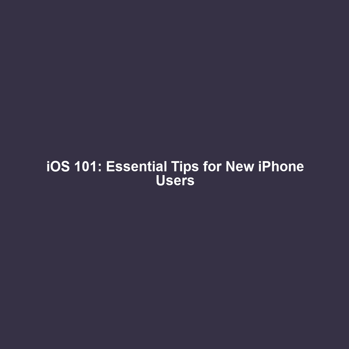 iOS 101: Essential Tips for New iPhone Users