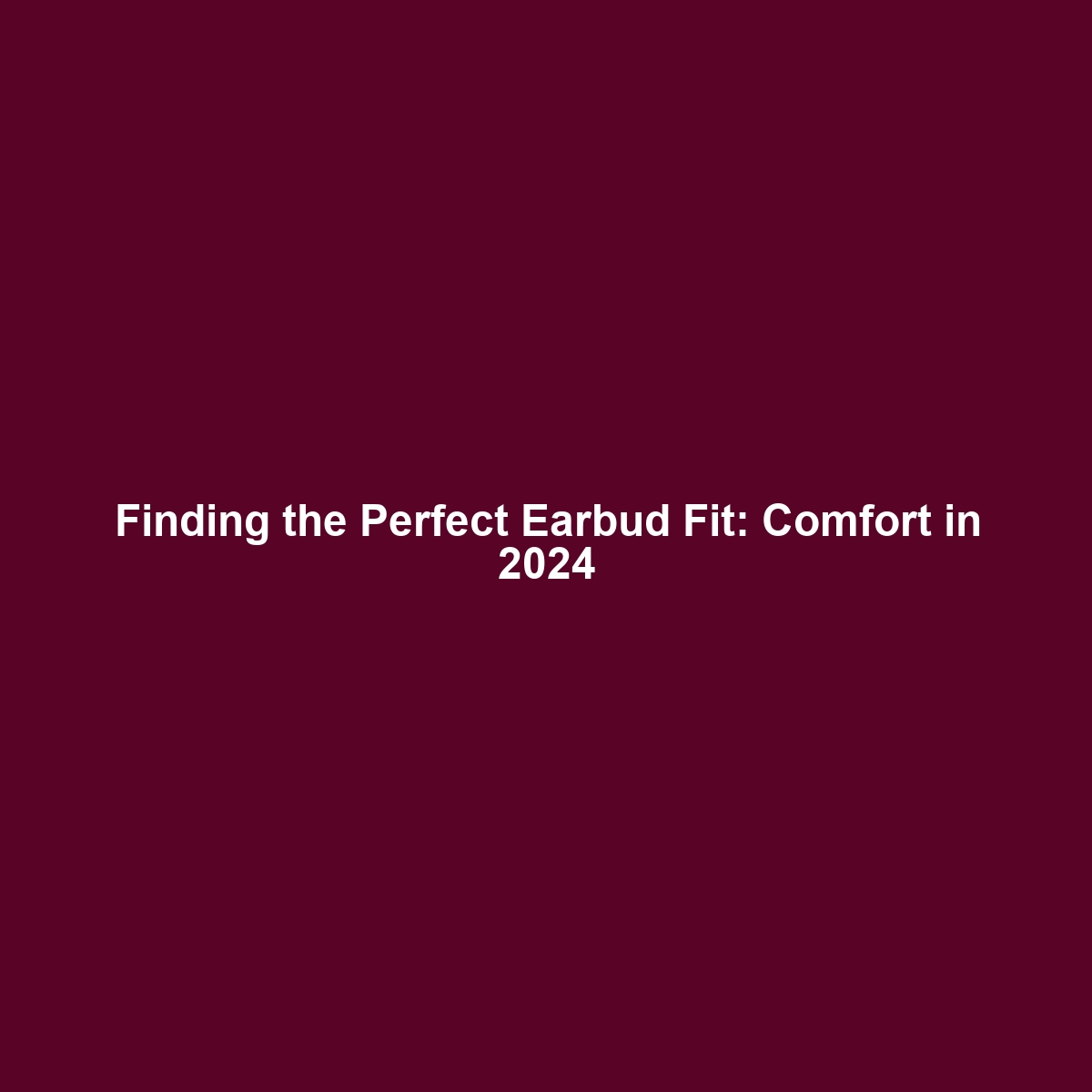 Finding the Perfect Earbud Fit: Comfort in 2024