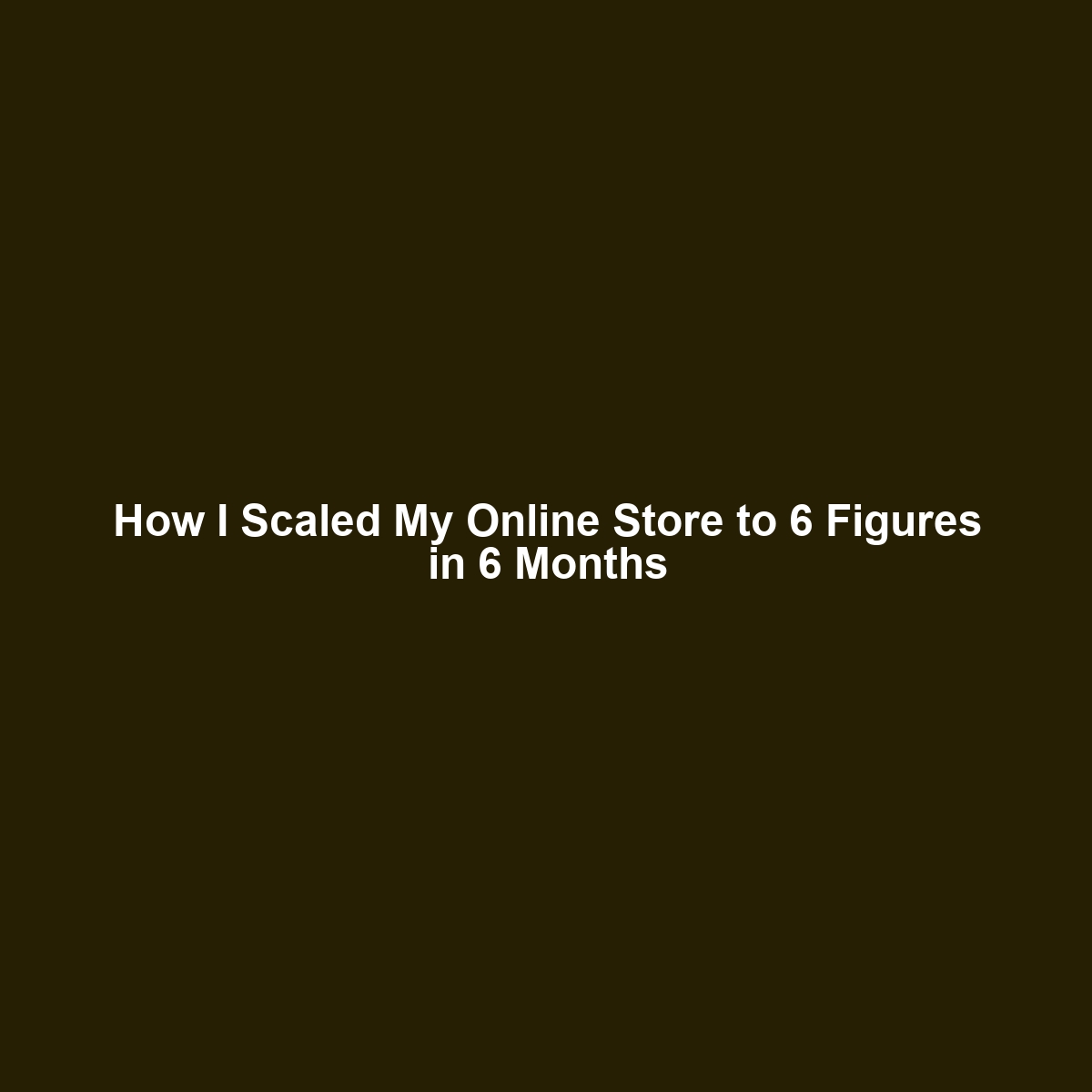 How I Scaled My Online Store to 6 Figures in 6 Months