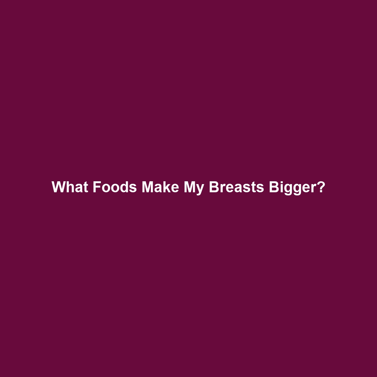 What Foods Make My Breasts Bigger?