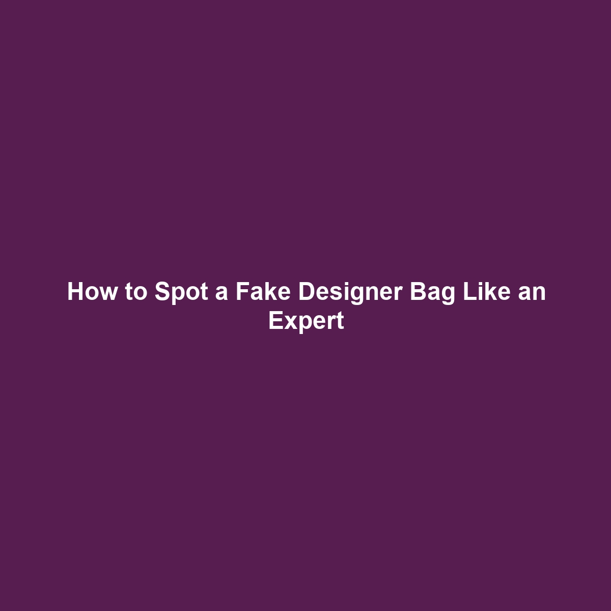 How to Spot a Fake Designer Bag Like an Expert