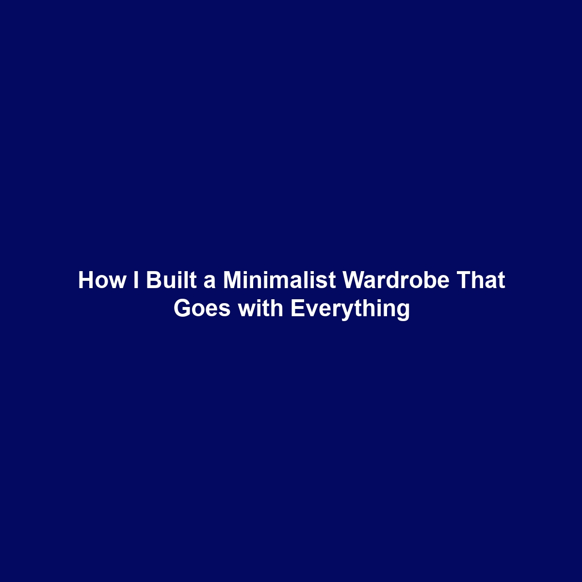 How I Built a Minimalist Wardrobe That Goes with Everything