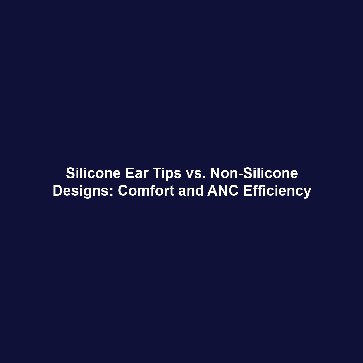 Silicone Ear Tips vs. Non-Silicone Designs: Comfort and ANC Efficiency