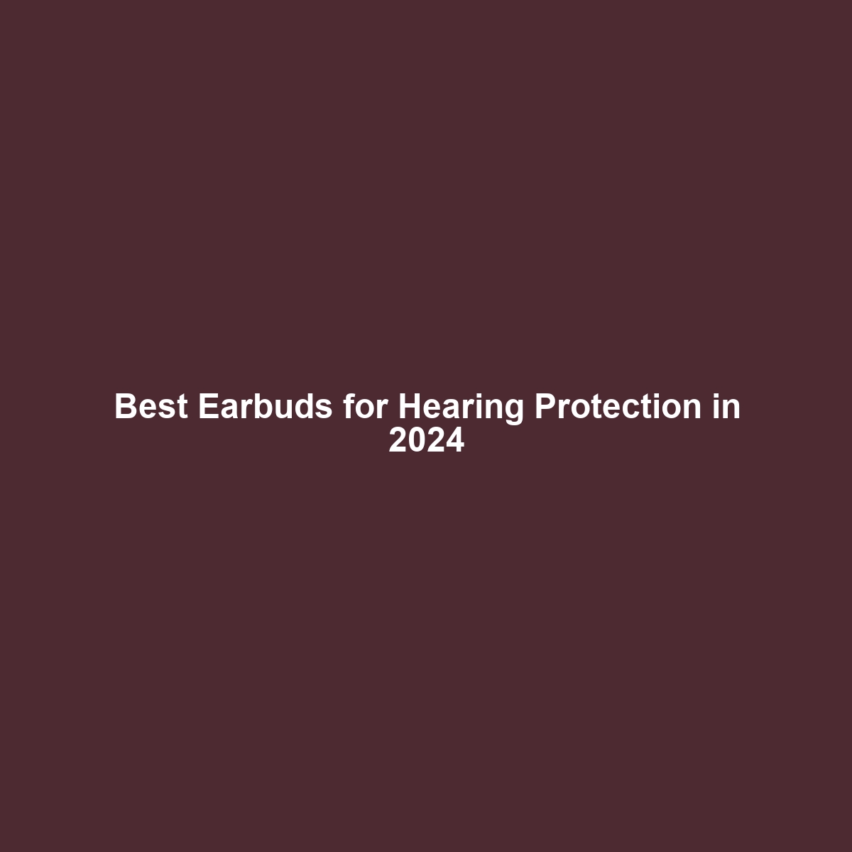 Best Earbuds for Hearing Protection in 2024