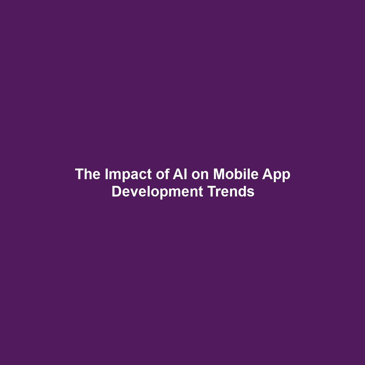 The Impact of AI on Mobile App Development Trends