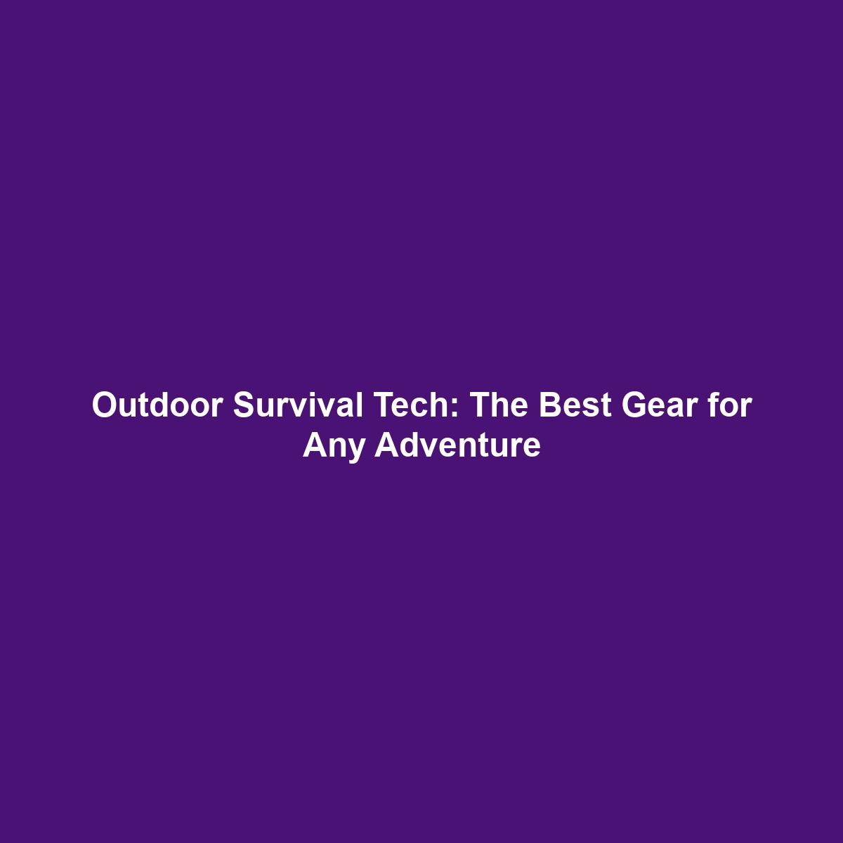 Outdoor Survival Tech: The Best Gear for Any Adventure