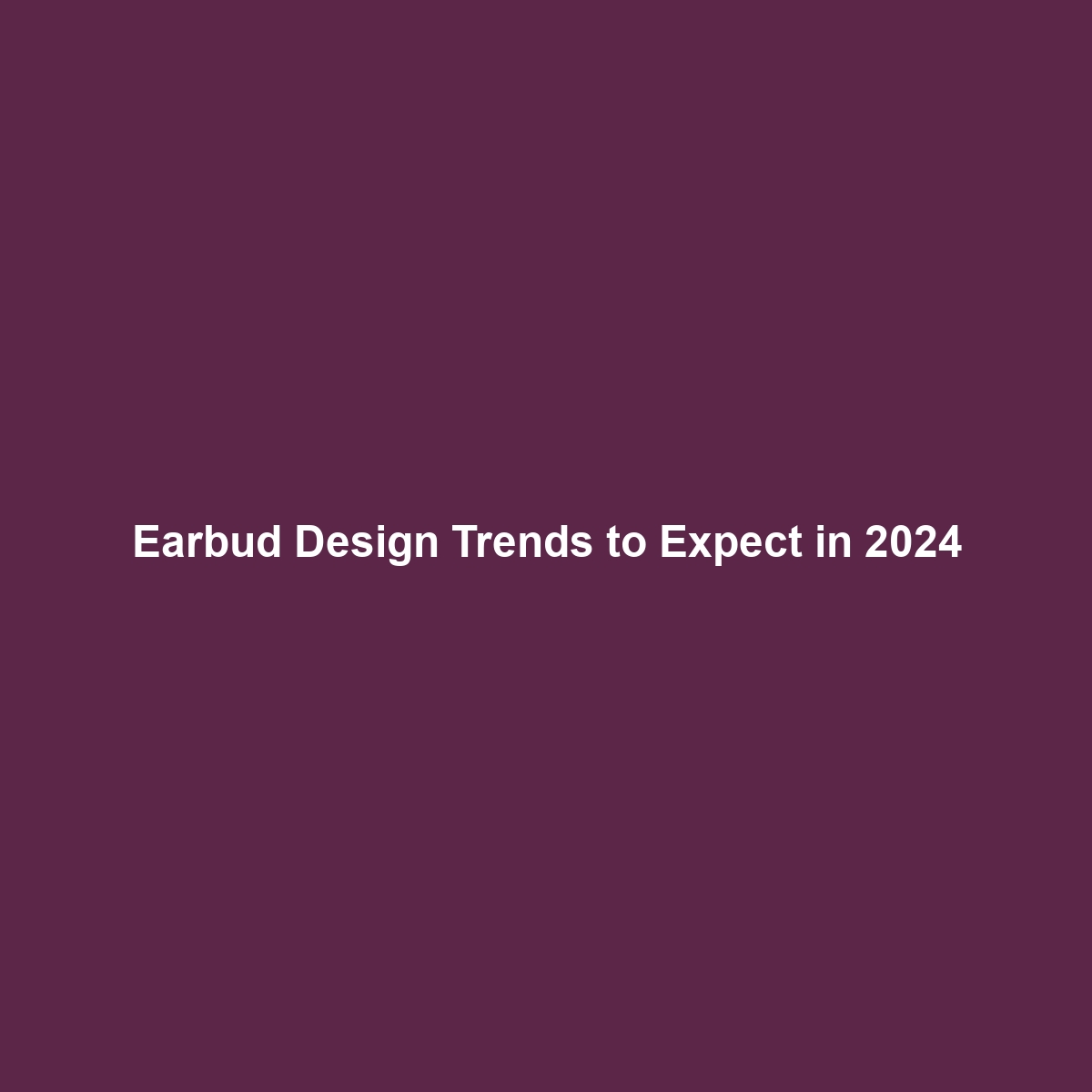 Earbud Design Trends to Expect in 2024