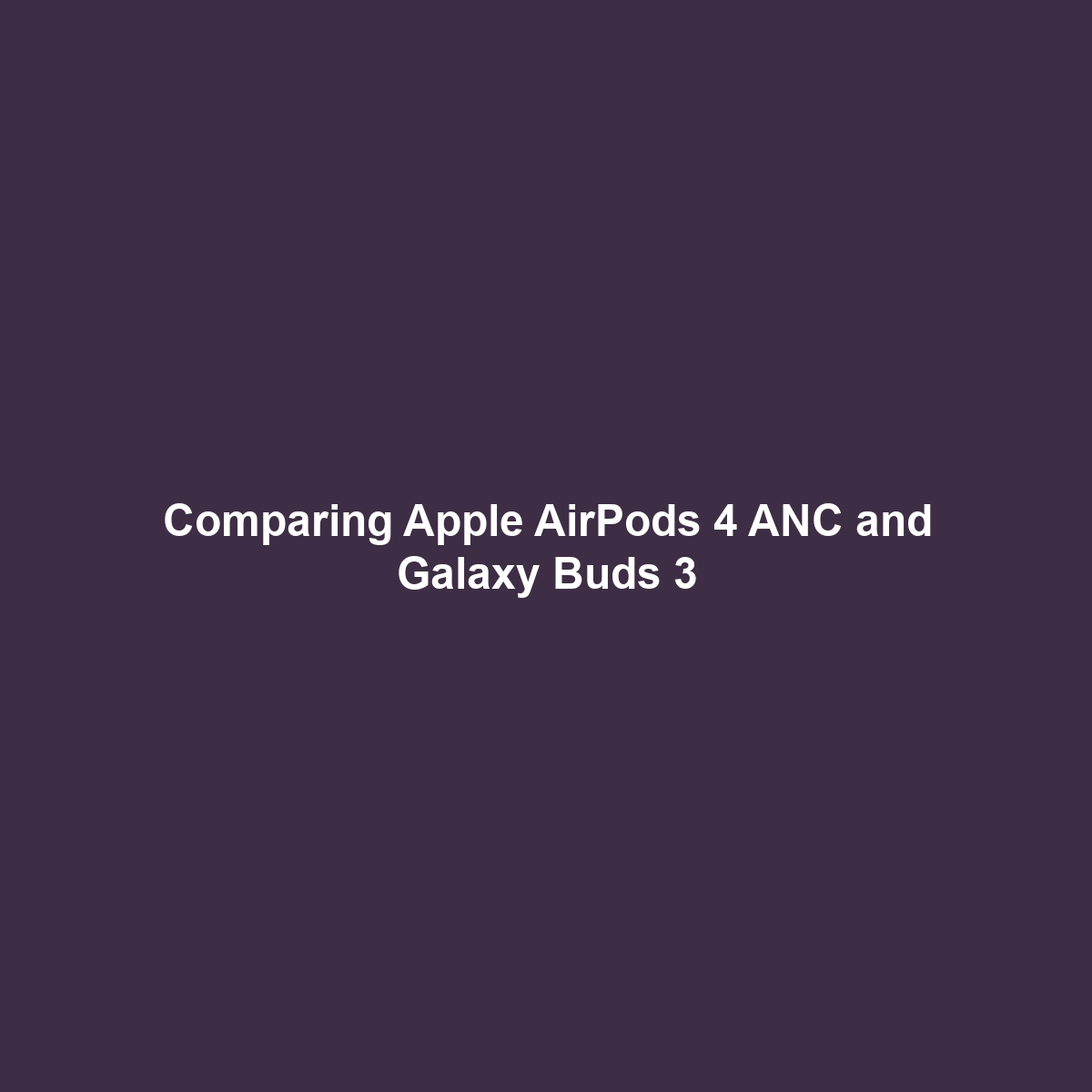 Comparing Apple AirPods 4 ANC and Galaxy Buds 3