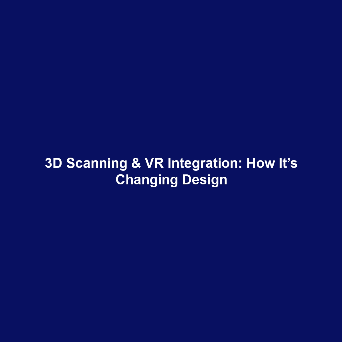 3D Scanning & VR Integration: How It’s Changing Design