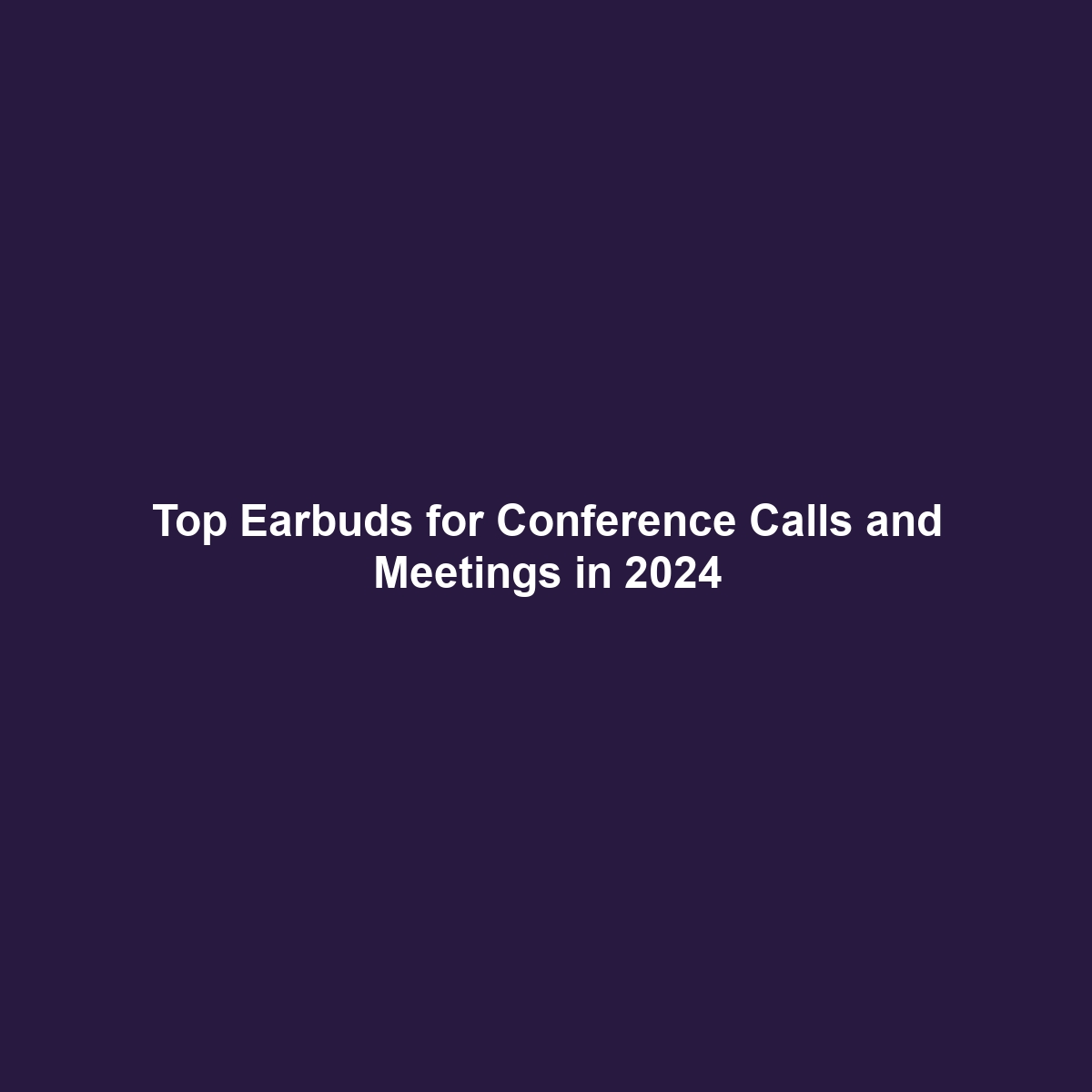 Top Earbuds for Conference Calls and Meetings in 2024