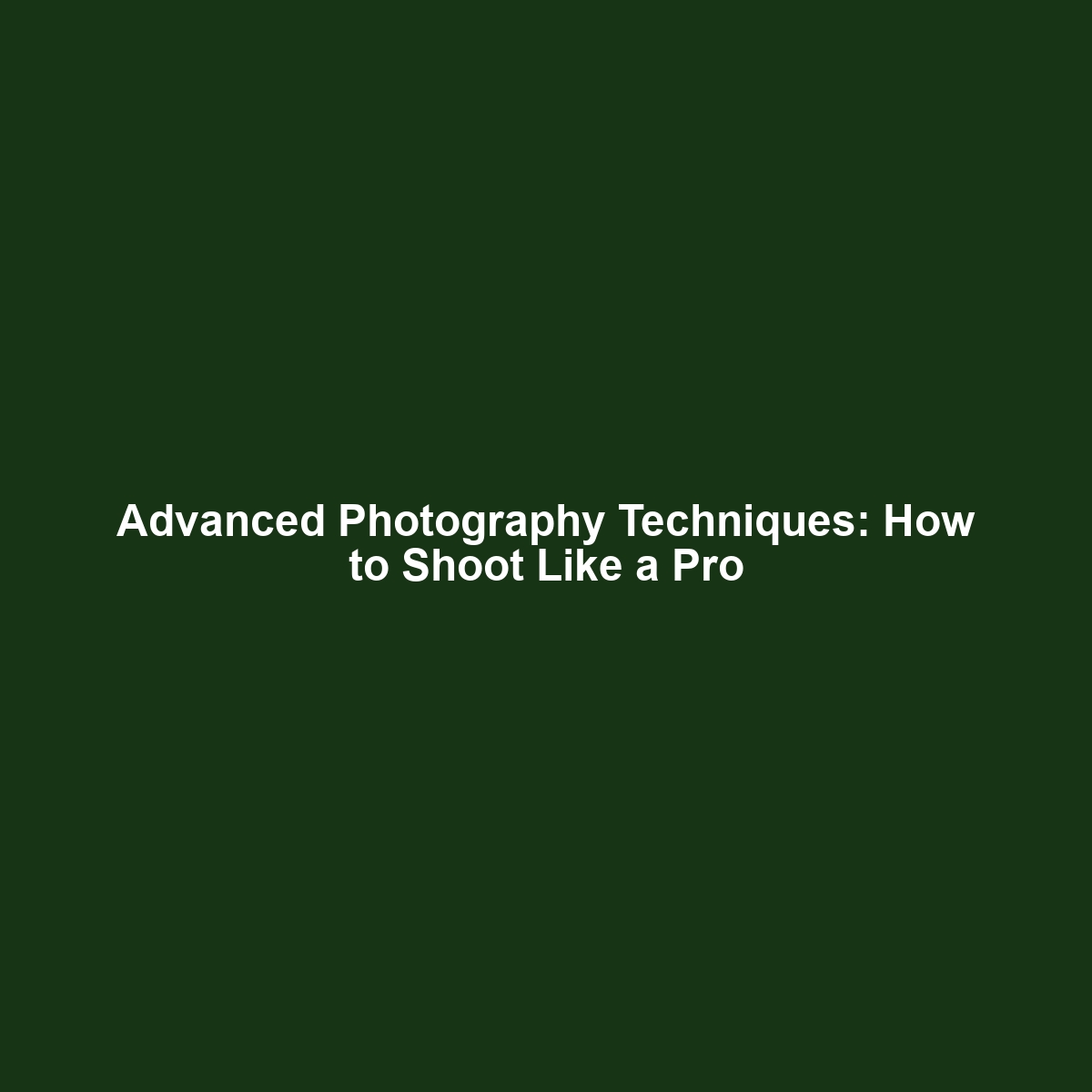 Advanced Photography Techniques: How to Shoot Like a Pro