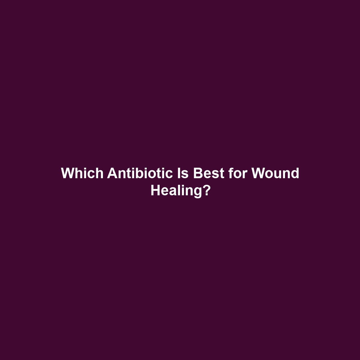 Which Antibiotic Is Best for Wound Healing?