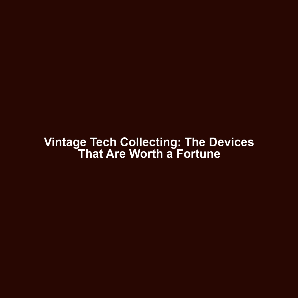 Vintage Tech Collecting: The Devices That Are Worth a Fortune