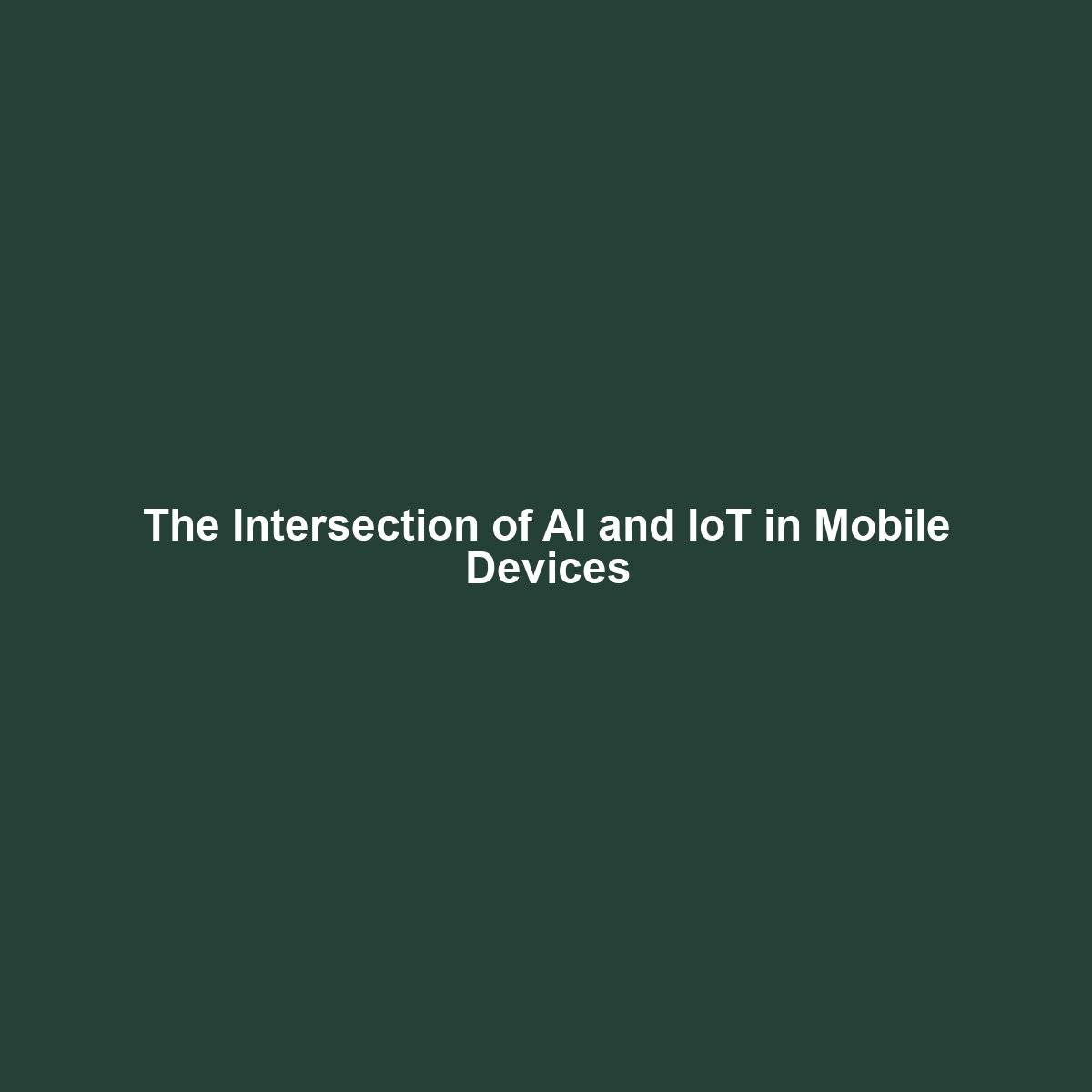 The Intersection of AI and IoT in Mobile Devices