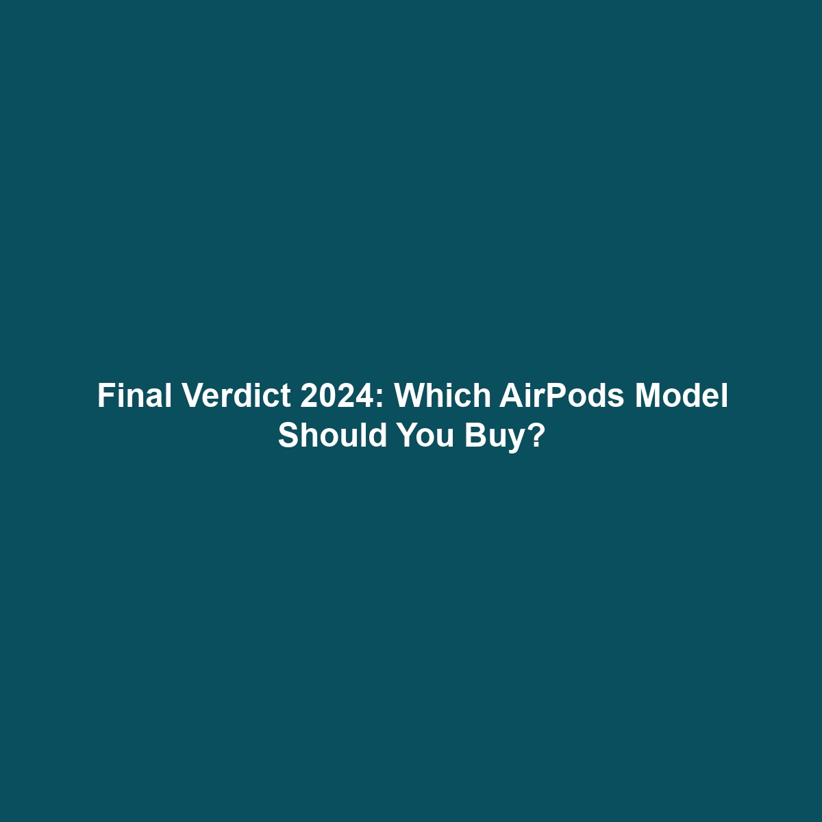 Final Verdict 2024: Which AirPods Model Should You Buy?