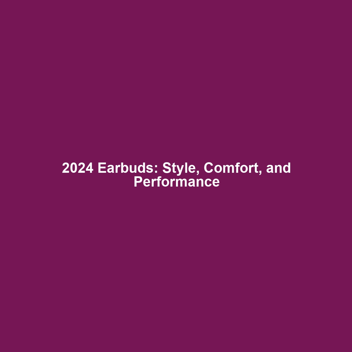 2024 Earbuds: Style, Comfort, and Performance