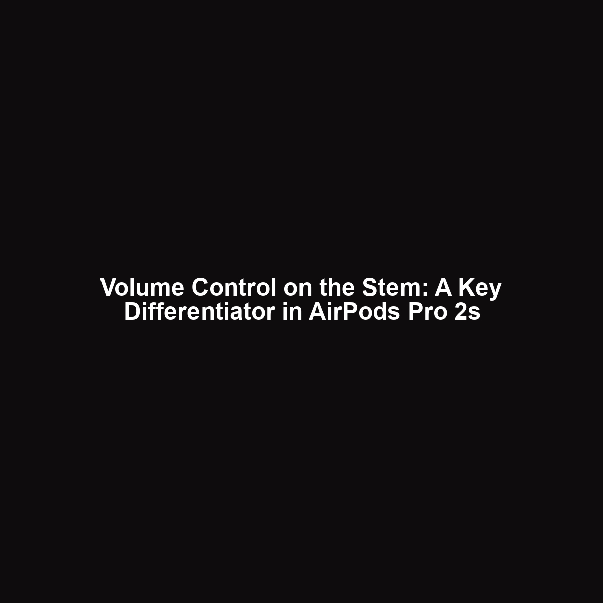 Volume Control on the Stem: A Key Differentiator in AirPods Pro 2s