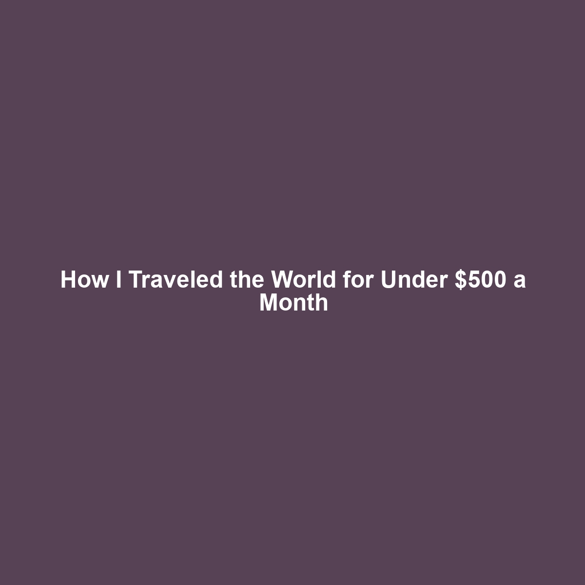 How I Traveled the World for Under $500 a Month