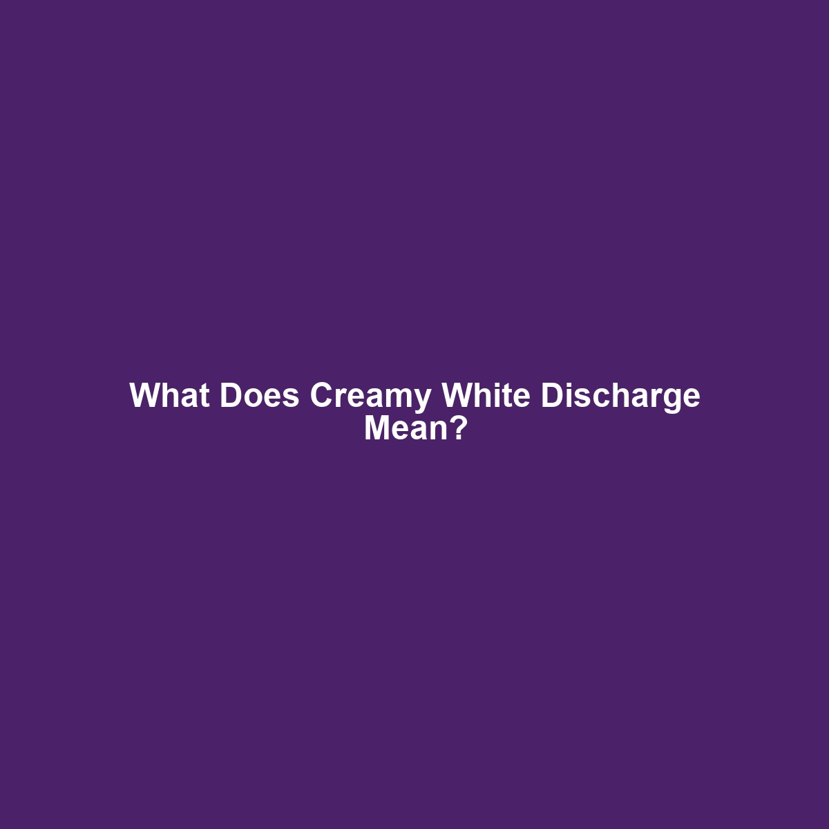 What Does Creamy White Discharge Mean?