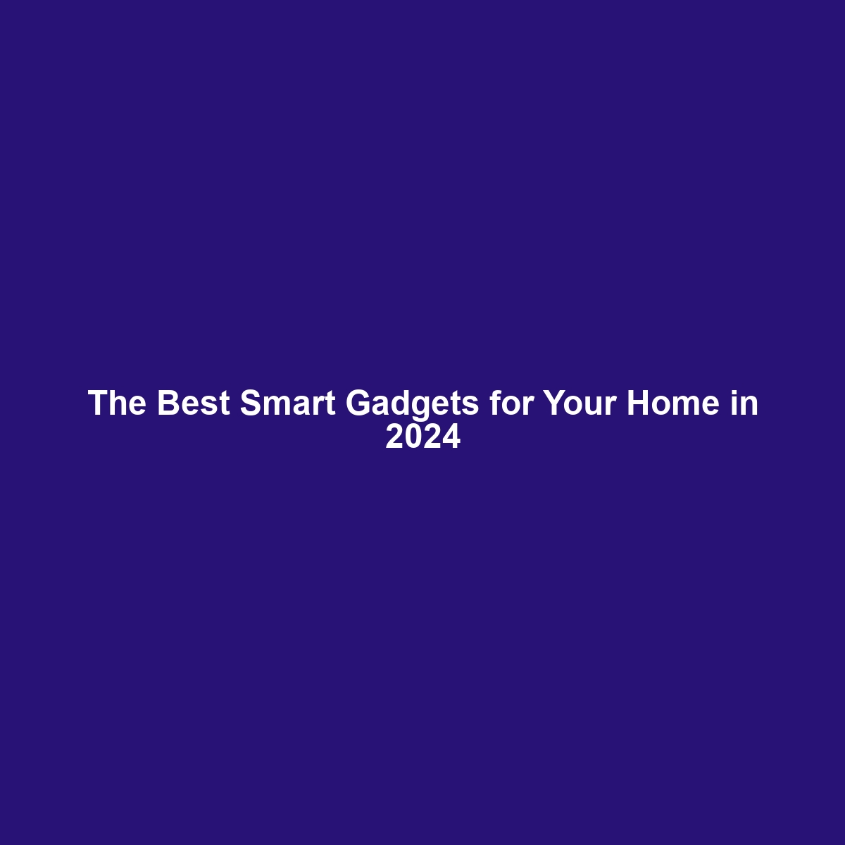 The Best Smart Gadgets for Your Home in 2024