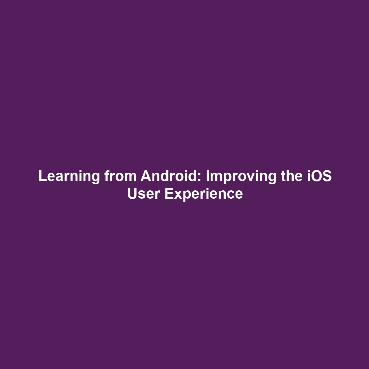 Learning from Android: Improving the iOS User Experience