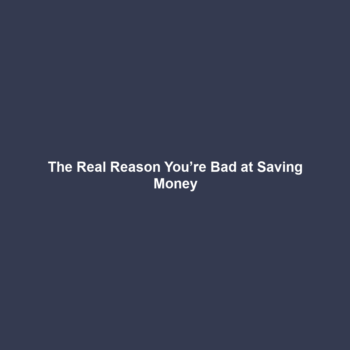 The Real Reason You’re Bad at Saving Money