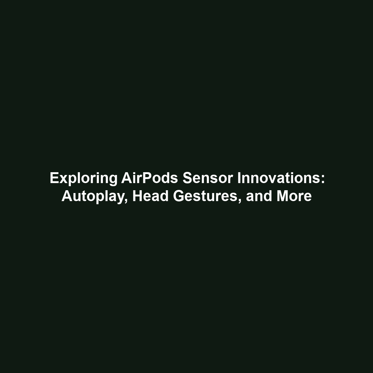 Exploring AirPods Sensor Innovations: Autoplay, Head Gestures, and More