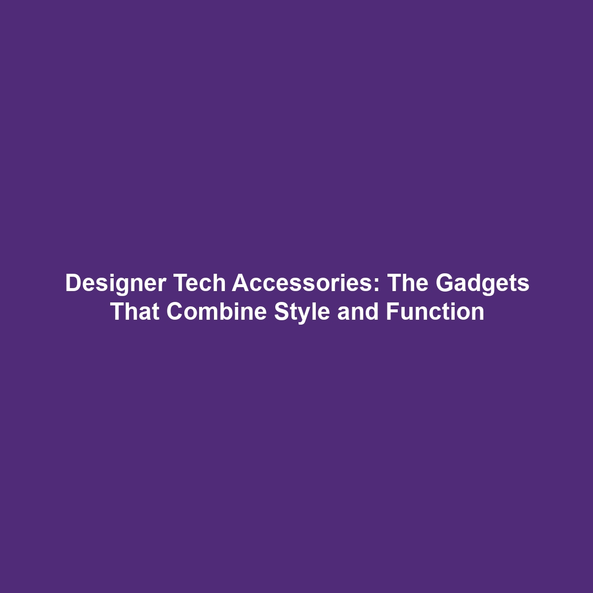 Designer Tech Accessories: The Gadgets That Combine Style and Function