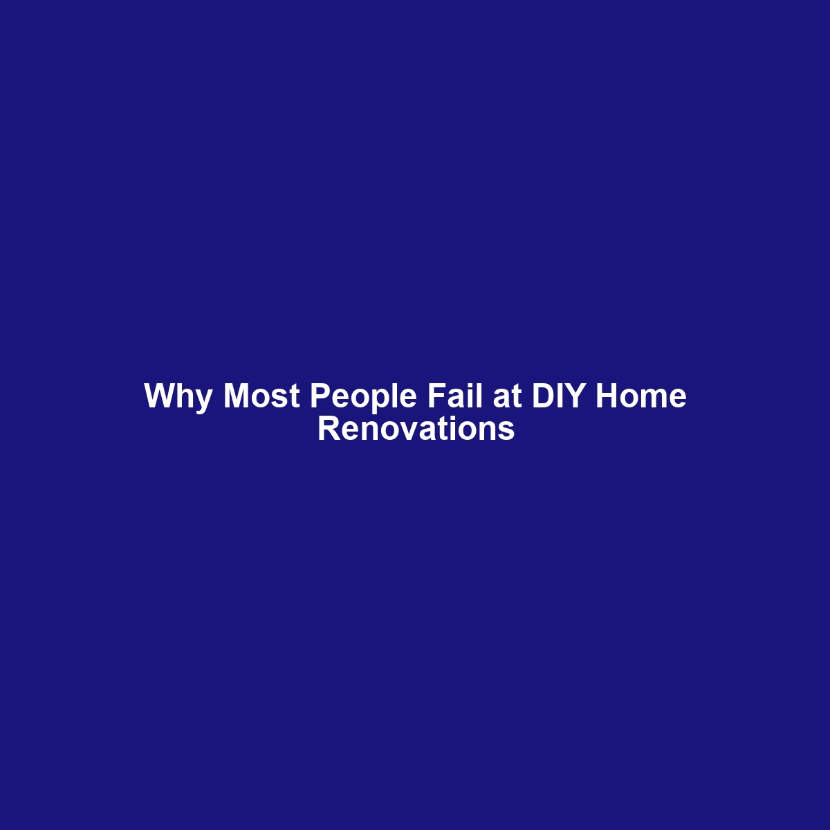 Why Most People Fail at DIY Home Renovations