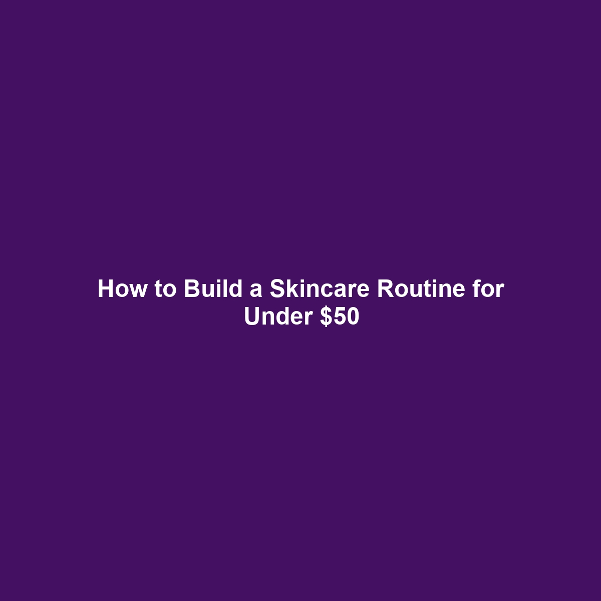 How to Build a Skincare Routine for Under $50