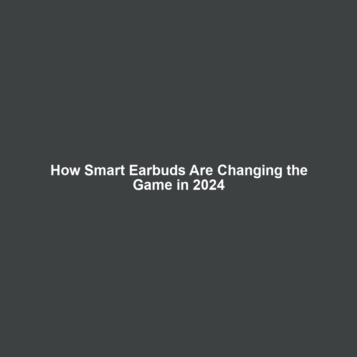 How Smart Earbuds Are Changing the Game in 2024