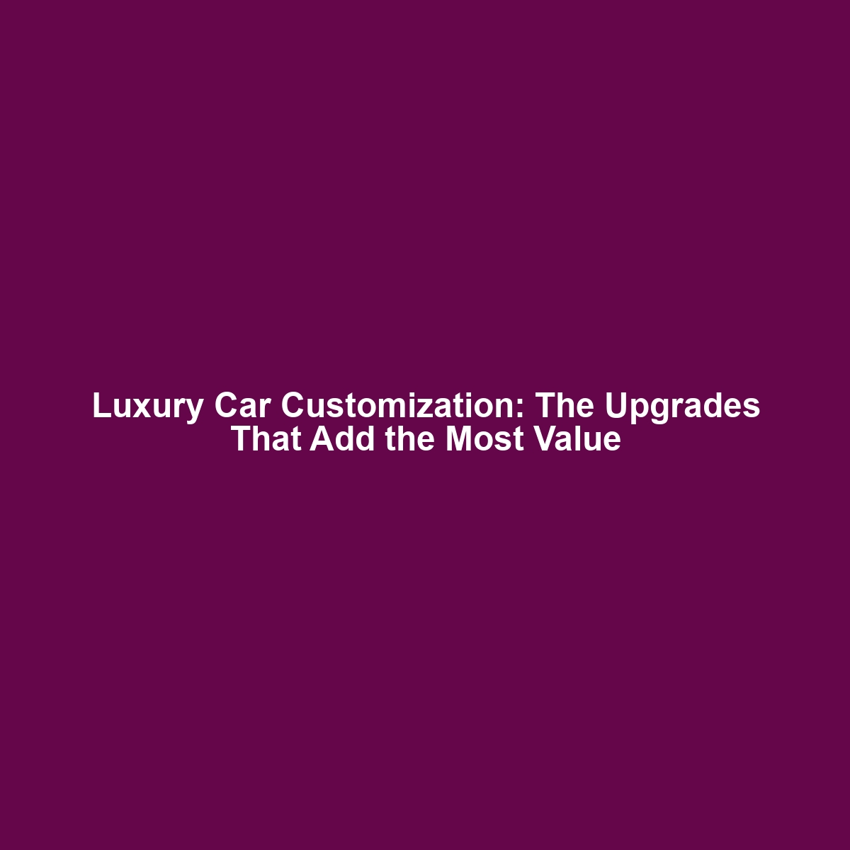 Luxury Car Customization: The Upgrades That Add the Most Value