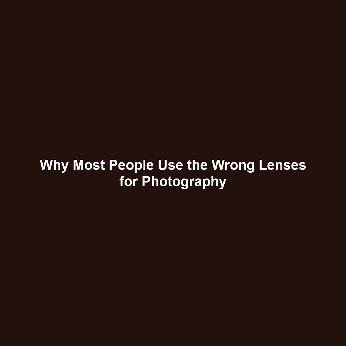 Why Most People Use the Wrong Lenses for Photography