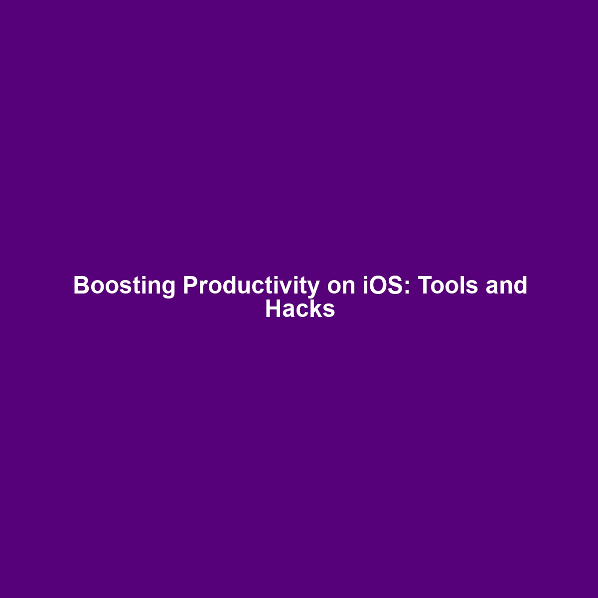 Boosting Productivity on iOS: Tools and Hacks