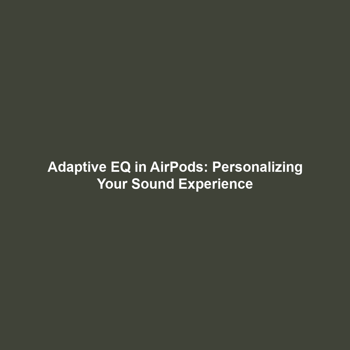 Adaptive EQ in AirPods: Personalizing Your Sound Experience