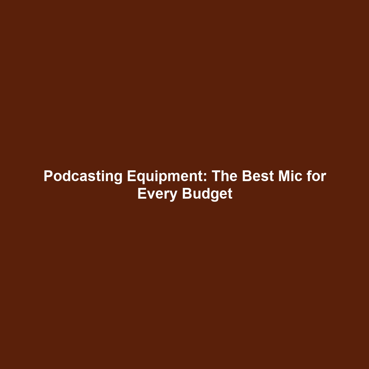 Podcasting Equipment: The Best Mic for Every Budget