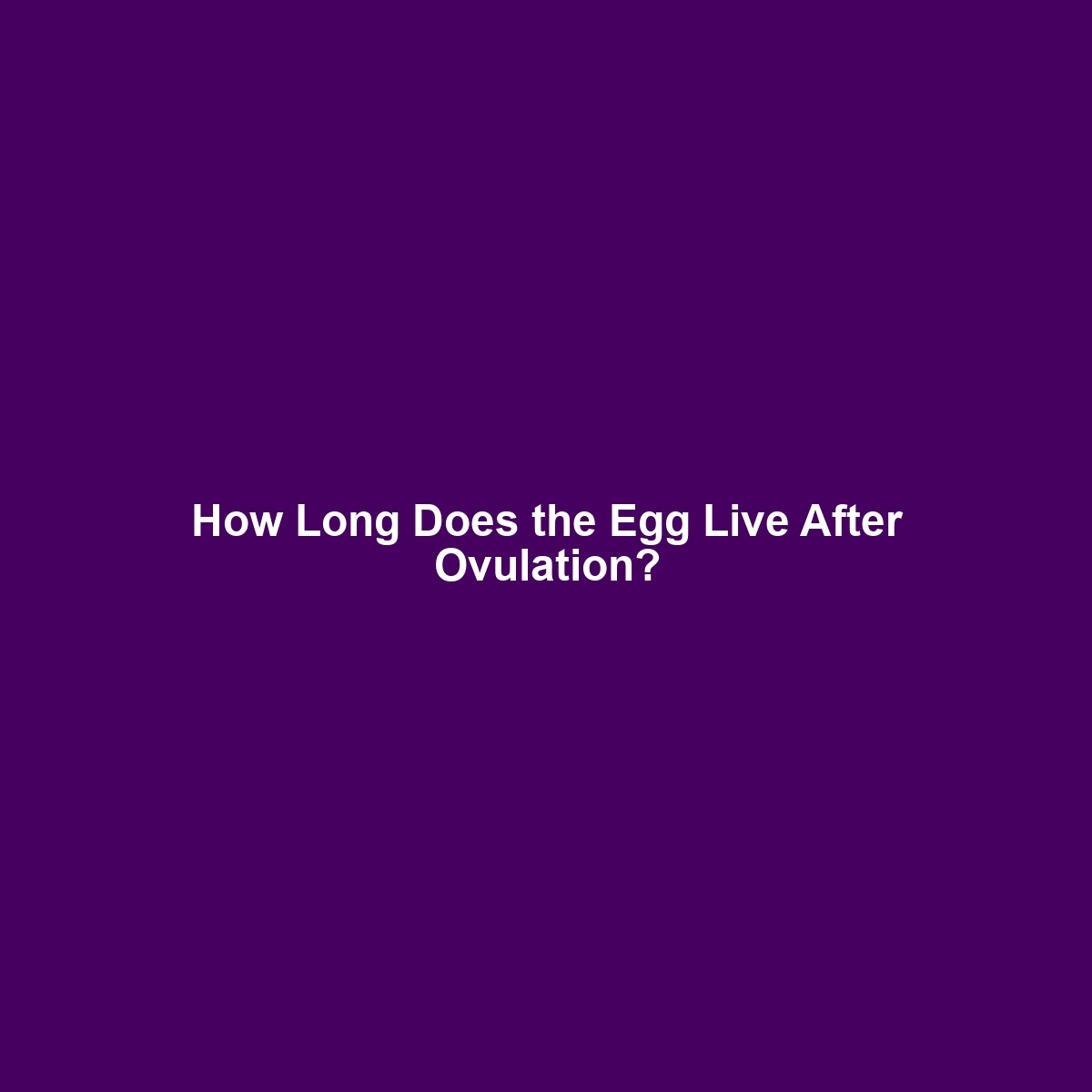 How Long Does the Egg Live After Ovulation?