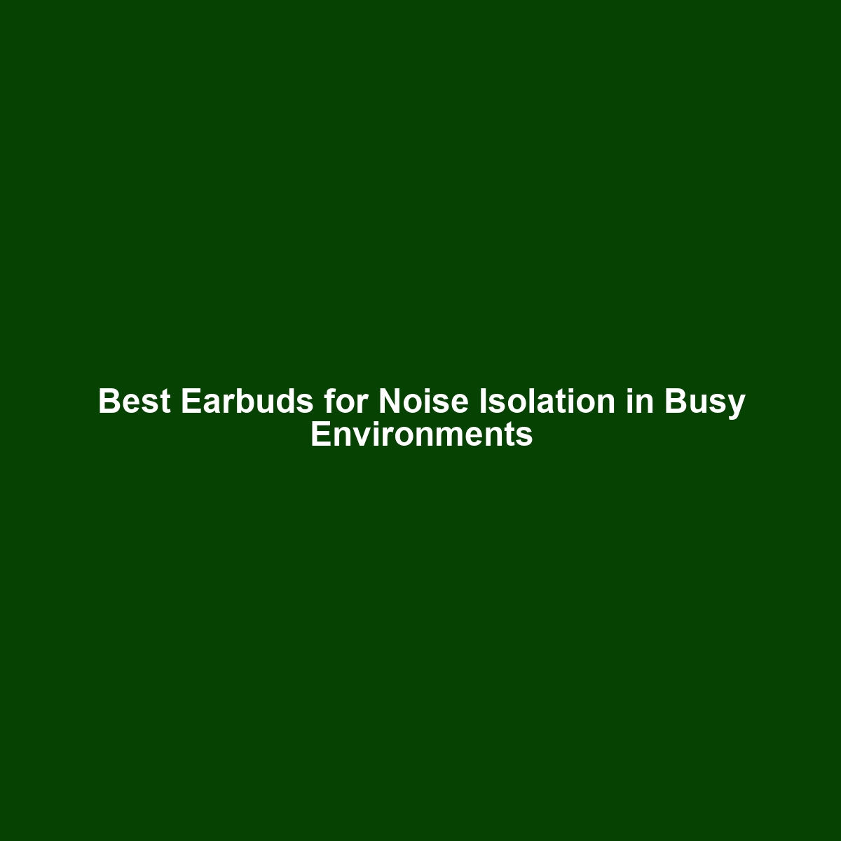 Best Earbuds for Noise Isolation in Busy Environments