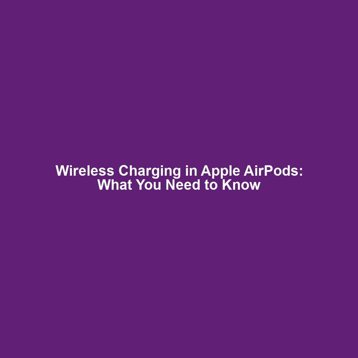 Wireless Charging in Apple AirPods: What You Need to Know