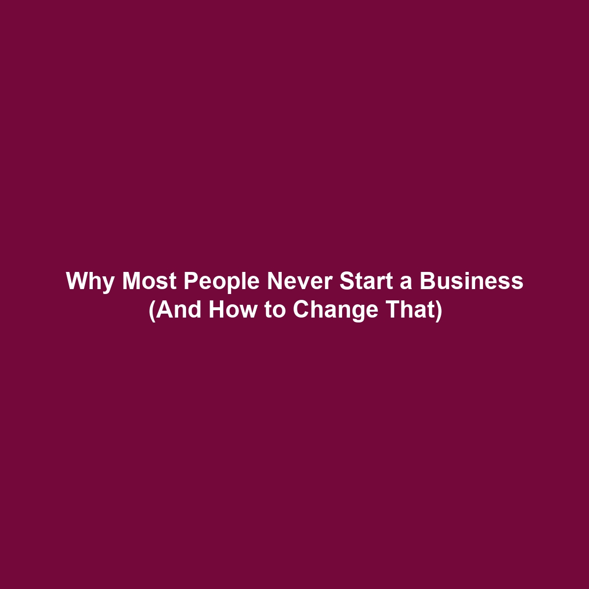 Why Most People Never Start a Business (And How to Change That)