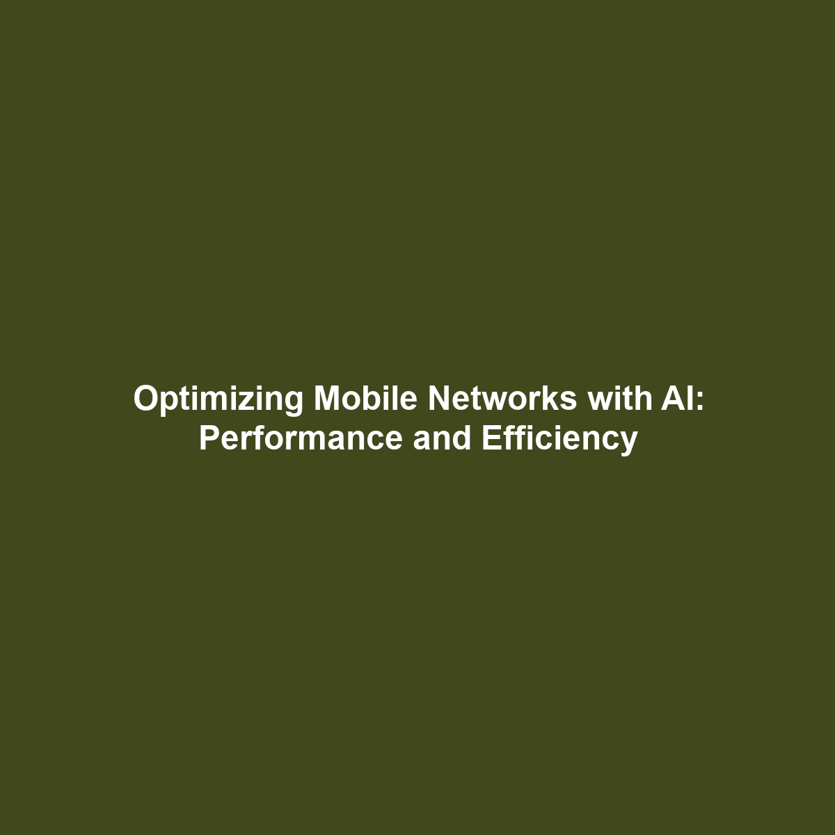 Optimizing Mobile Networks with AI: Performance and Efficiency