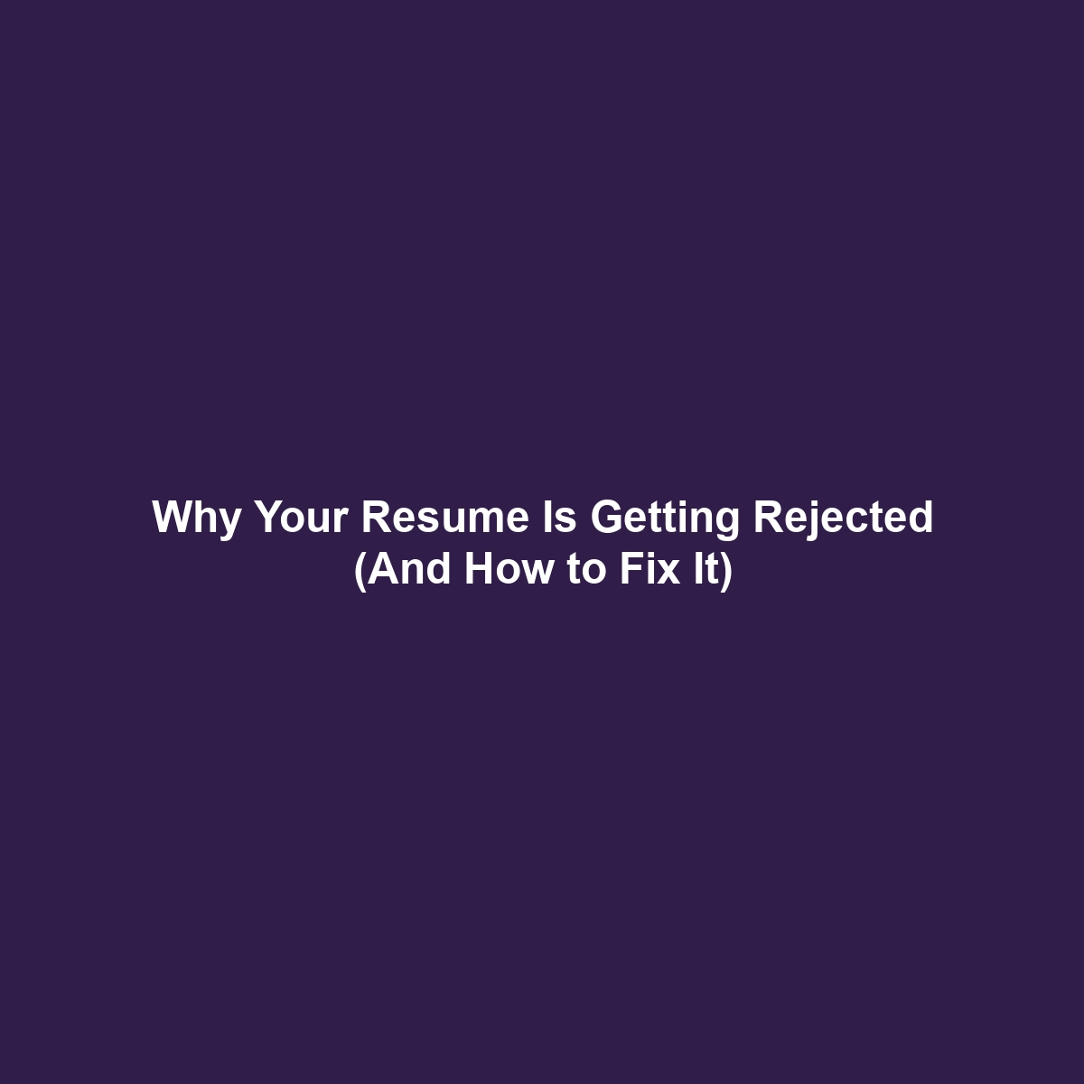 Why Your Resume Is Getting Rejected (And How to Fix It)