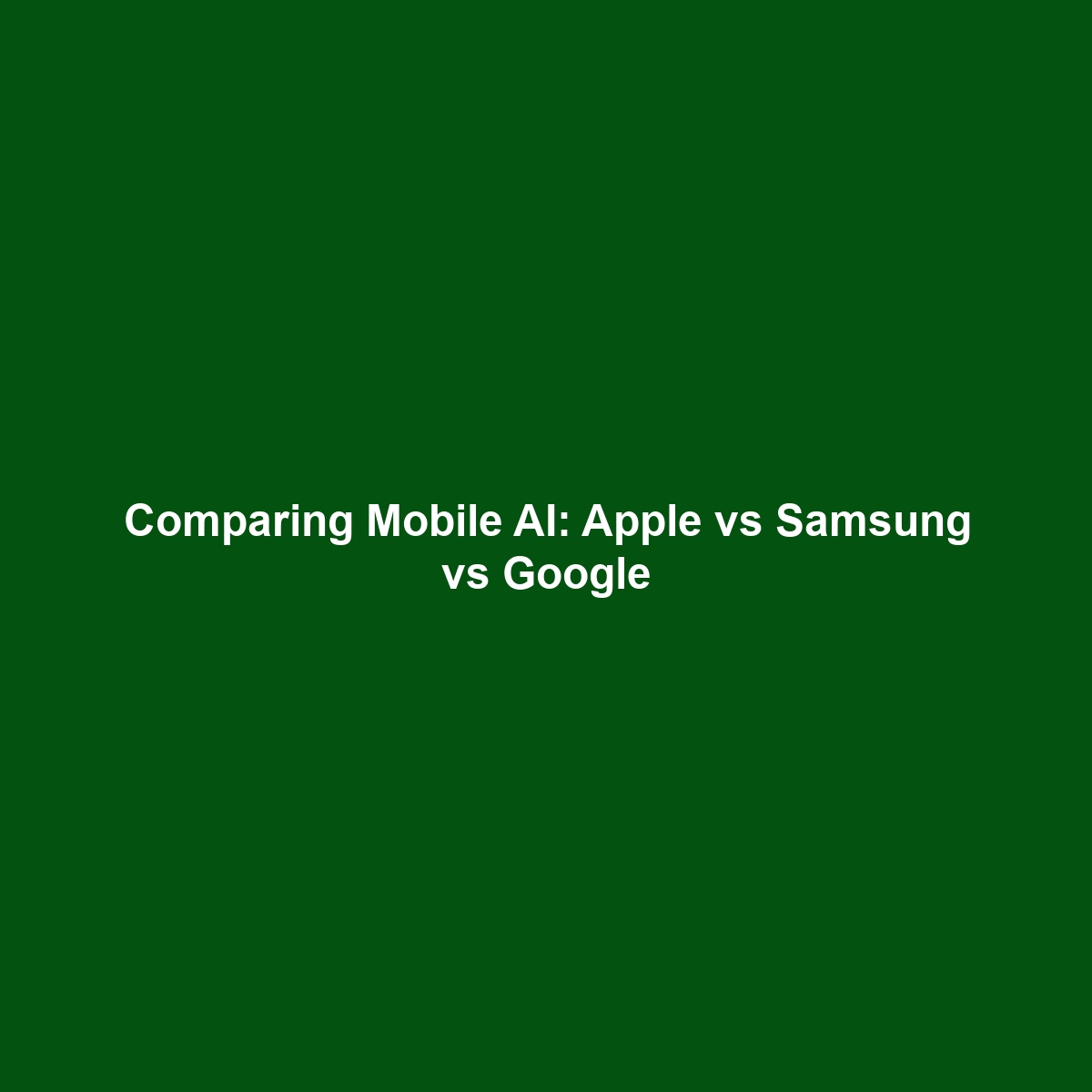 Comparing Mobile AI: Apple vs Samsung vs Google