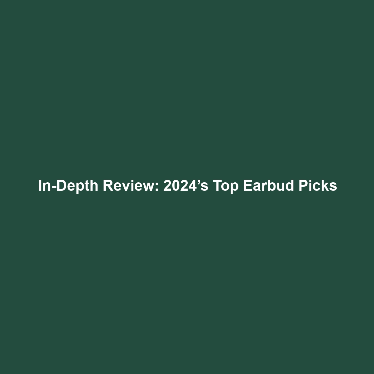 In-Depth Review: 2024’s Top Earbud Picks