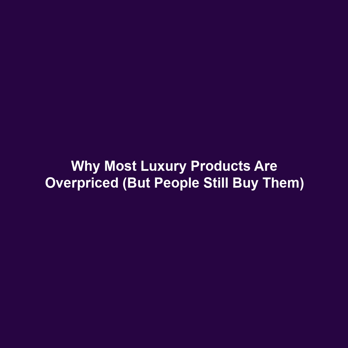 Why Most Luxury Products Are Overpriced (But People Still Buy Them)