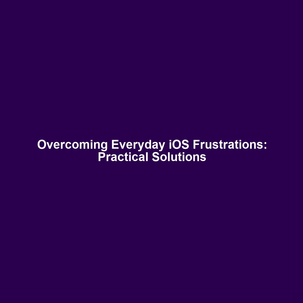 Overcoming Everyday iOS Frustrations: Practical Solutions