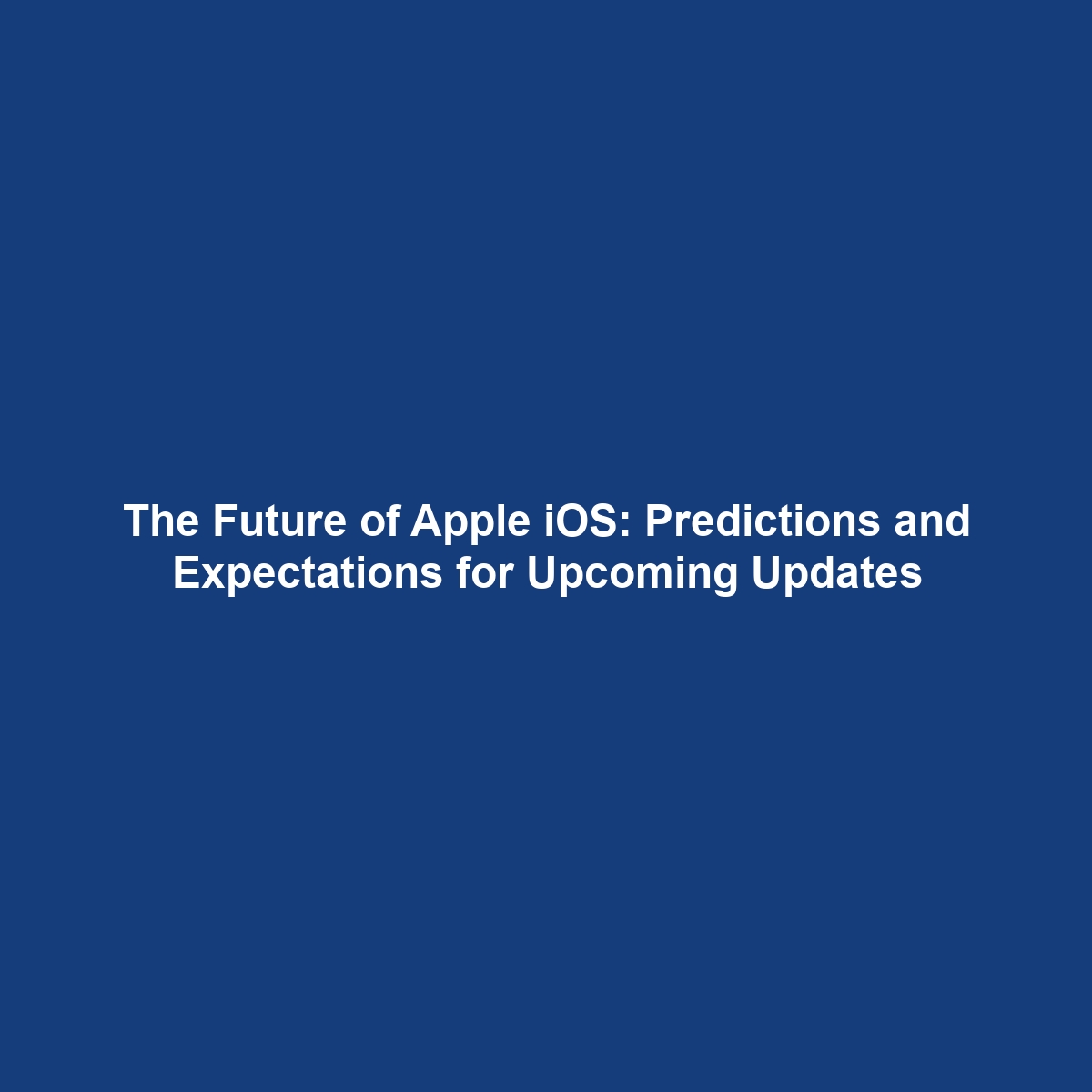 The Future of Apple iOS: Predictions and Expectations for Upcoming Updates