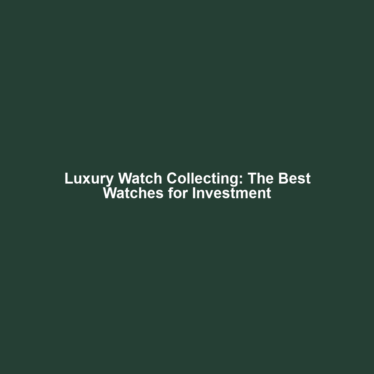 Luxury Watch Collecting: The Best Watches for Investment